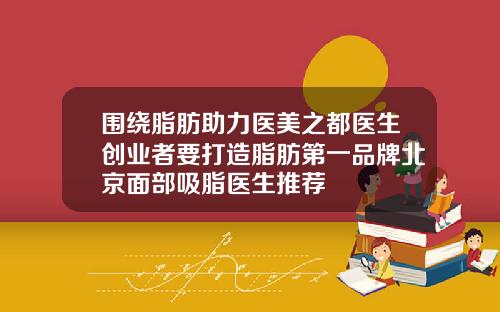 围绕脂肪助力医美之都医生创业者要打造脂肪第一品牌北京面部吸脂医生推荐