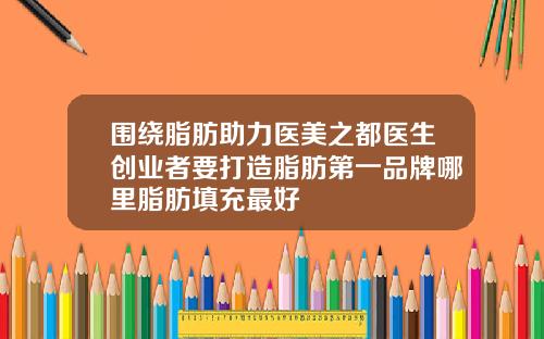 围绕脂肪助力医美之都医生创业者要打造脂肪第一品牌哪里脂肪填充最好