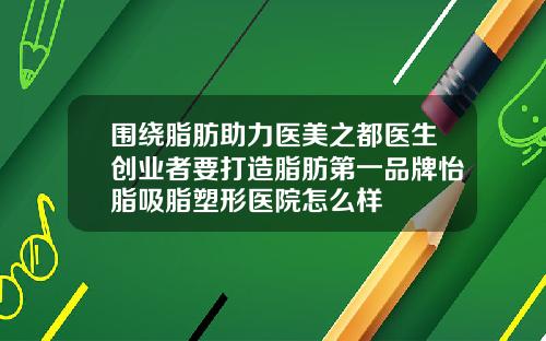 围绕脂肪助力医美之都医生创业者要打造脂肪第一品牌怡脂吸脂塑形医院怎么样