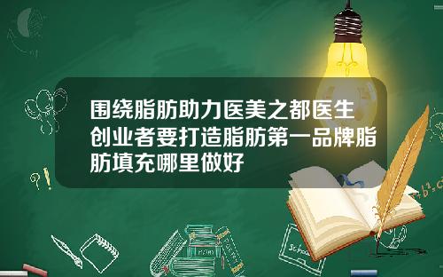 围绕脂肪助力医美之都医生创业者要打造脂肪第一品牌脂肪填充哪里做好