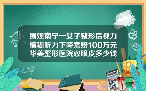 围观南宁一女子整形后视力模糊听力下降索赔100万元华美整形医院双眼皮多少钱