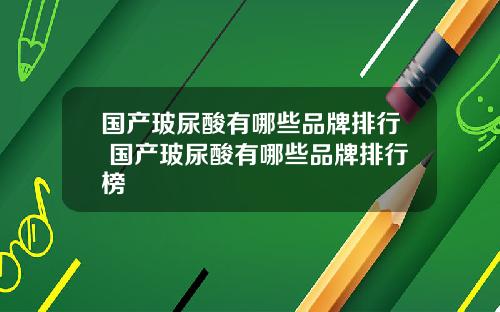 国产玻尿酸有哪些品牌排行 国产玻尿酸有哪些品牌排行榜