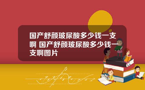 国产舒颜玻尿酸多少钱一支啊 国产舒颜玻尿酸多少钱一支啊图片