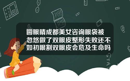 圆眼睛成都美女咨询眼袋被忽悠做了双眼皮整形失败还不如初眼割双眼皮会危及生命吗视频
