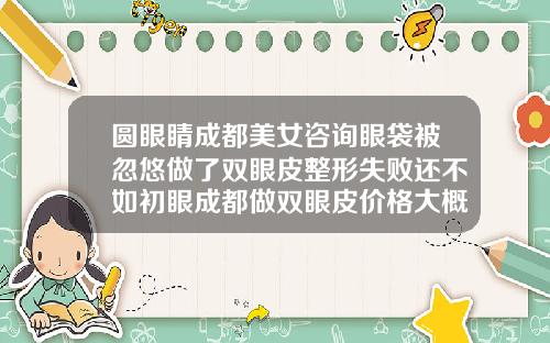 圆眼睛成都美女咨询眼袋被忽悠做了双眼皮整形失败还不如初眼成都做双眼皮价格大概多少