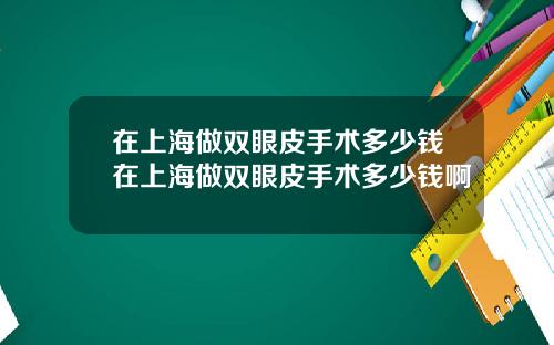 在上海做双眼皮手术多少钱在上海做双眼皮手术多少钱啊
