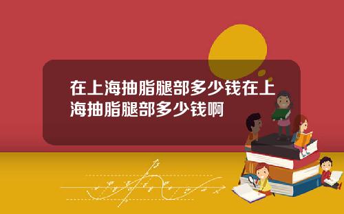 在上海抽脂腿部多少钱在上海抽脂腿部多少钱啊