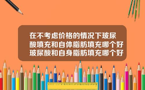 在不考虑价格的情况下玻尿酸填充和自体脂肪填充哪个好玻尿酸和自身脂肪填充哪个好一点