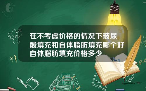 在不考虑价格的情况下玻尿酸填充和自体脂肪填充哪个好自体脂肪填充价格多少