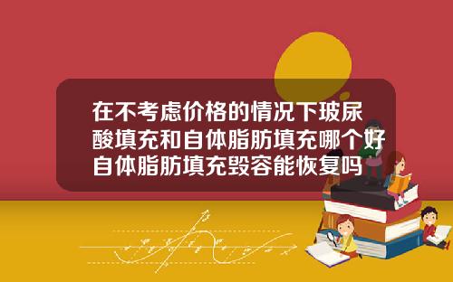 在不考虑价格的情况下玻尿酸填充和自体脂肪填充哪个好自体脂肪填充毁容能恢复吗