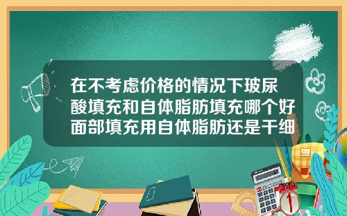 在不考虑价格的情况下玻尿酸填充和自体脂肪填充哪个好面部填充用自体脂肪还是干细胞注射好