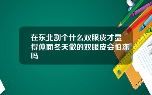 在东北割个什么双眼皮才显得体面冬天做的双眼皮会怕冻吗