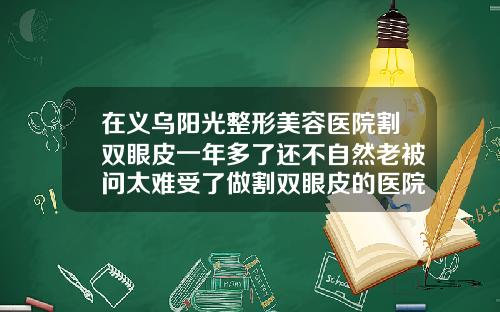 在义乌阳光整形美容医院割双眼皮一年多了还不自然老被问太难受了做割双眼皮的医院排名