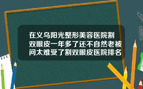 在义乌阳光整形美容医院割双眼皮一年多了还不自然老被问太难受了割双眼皮医院排名榜
