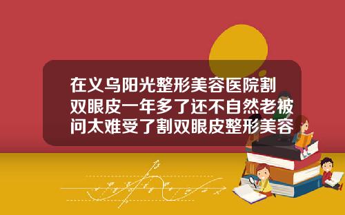 在义乌阳光整形美容医院割双眼皮一年多了还不自然老被问太难受了割双眼皮整形美容医院