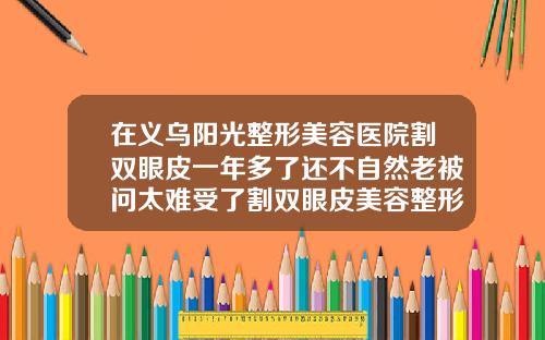 在义乌阳光整形美容医院割双眼皮一年多了还不自然老被问太难受了割双眼皮美容整形手术医院