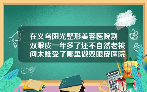在义乌阳光整形美容医院割双眼皮一年多了还不自然老被问太难受了哪里做双眼皮医院好啊