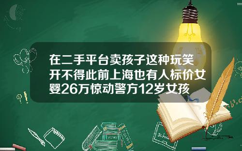 在二手平台卖孩子这种玩笑开不得此前上海也有人标价女婴26万惊动警方12岁女孩牙齿可以矫正吗视频