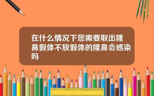 在什么情况下您需要取出隆鼻假体不放假体的隆鼻会感染吗
