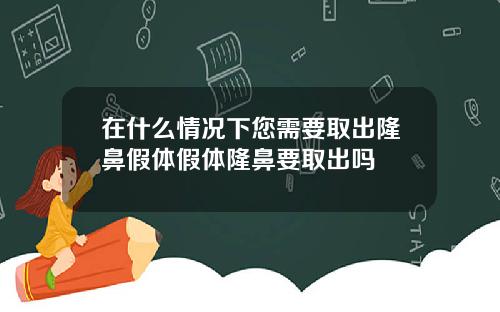 在什么情况下您需要取出隆鼻假体假体隆鼻要取出吗