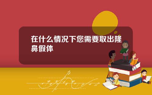 在什么情况下您需要取出隆鼻假体