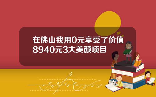 在佛山我用0元享受了价值8940元3大美颜项目