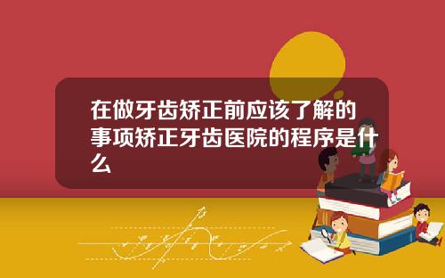 在做牙齿矫正前应该了解的事项矫正牙齿医院的程序是什么
