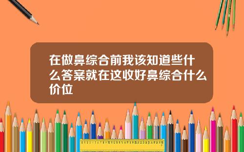 在做鼻综合前我该知道些什么答案就在这收好鼻综合什么价位