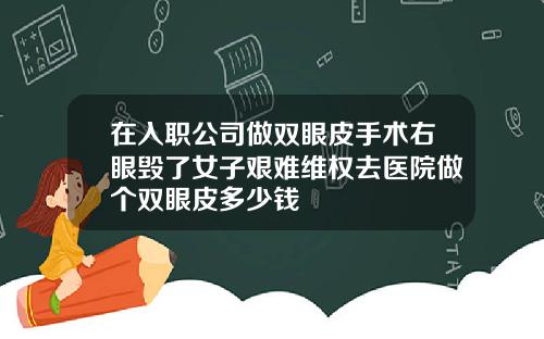 在入职公司做双眼皮手术右眼毁了女子艰难维权去医院做个双眼皮多少钱