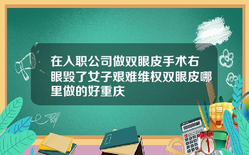 在入职公司做双眼皮手术右眼毁了女子艰难维权双眼皮哪里做的好重庆