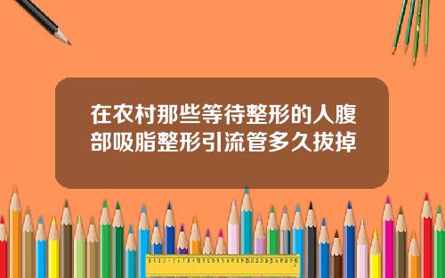 在农村那些等待整形的人腹部吸脂整形引流管多久拔掉