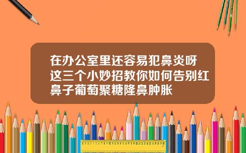 在办公室里还容易犯鼻炎呀这三个小妙招教你如何告别红鼻子葡萄聚糖隆鼻肿胀