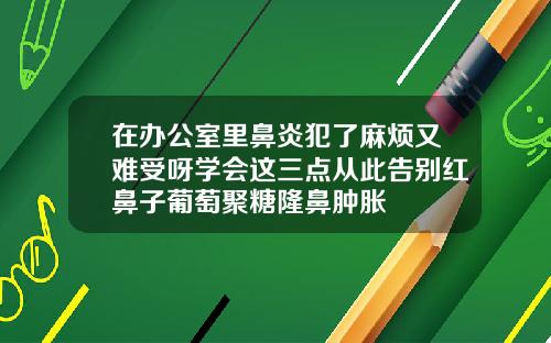 在办公室里鼻炎犯了麻烦又难受呀学会这三点从此告别红鼻子葡萄聚糖隆鼻肿胀