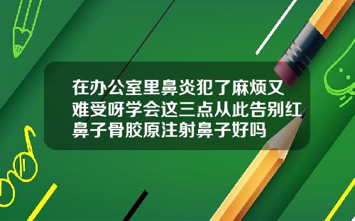 在办公室里鼻炎犯了麻烦又难受呀学会这三点从此告别红鼻子骨胶原注射鼻子好吗