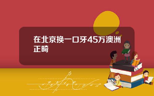 在北京换一口牙45万澳洲正畸