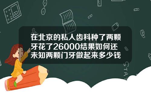 在北京的私人齿科种了两颗牙花了26000结果如何还未知两颗门牙做起来多少钱