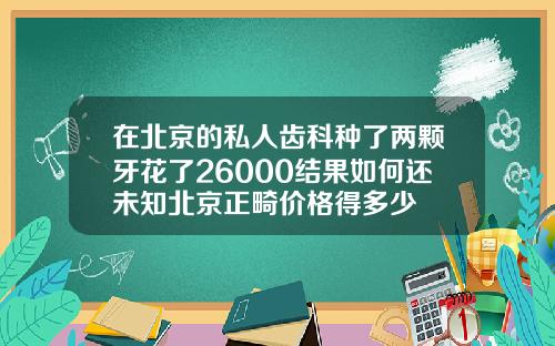 在北京的私人齿科种了两颗牙花了26000结果如何还未知北京正畸价格得多少