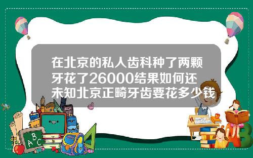 在北京的私人齿科种了两颗牙花了26000结果如何还未知北京正畸牙齿要花多少钱呢