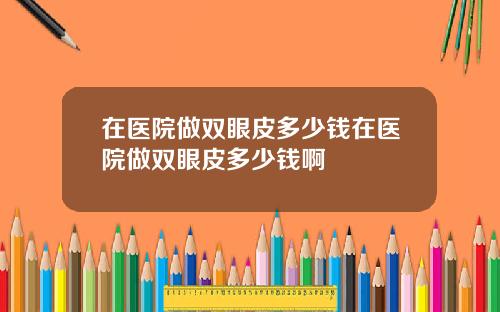在医院做双眼皮多少钱在医院做双眼皮多少钱啊