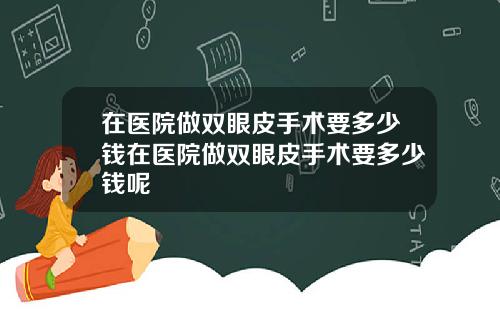 在医院做双眼皮手术要多少钱在医院做双眼皮手术要多少钱呢
