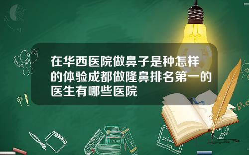 在华西医院做鼻子是种怎样的体验成都做隆鼻排名第一的医生有哪些医院