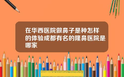 在华西医院做鼻子是种怎样的体验成都有名的隆鼻医院是哪家