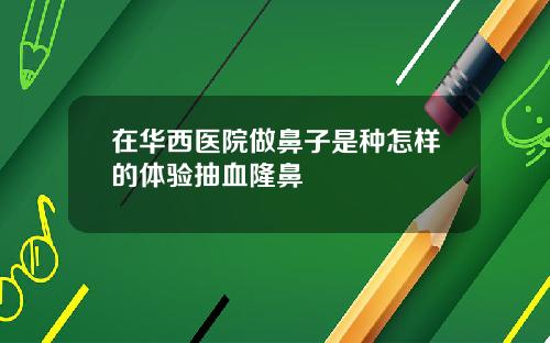 在华西医院做鼻子是种怎样的体验抽血隆鼻