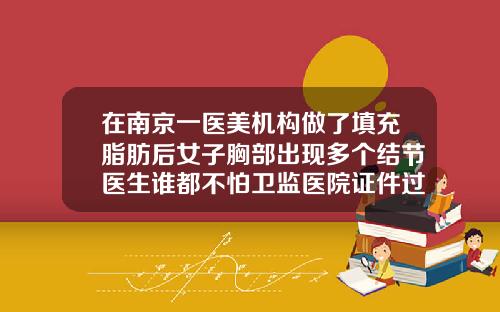 在南京一医美机构做了填充脂肪后女子胸部出现多个结节医生谁都不怕卫监医院证件过期做自体脂肪填充胸部对身体有害吗