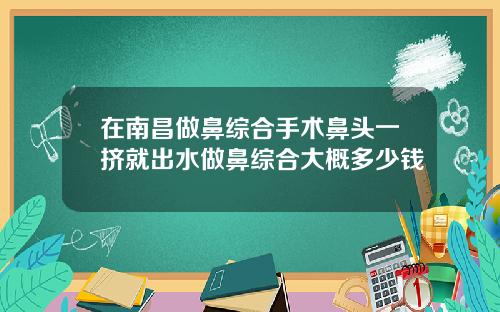 在南昌做鼻综合手术鼻头一挤就出水做鼻综合大概多少钱