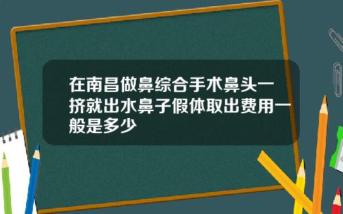 在南昌做鼻综合手术鼻头一挤就出水鼻子假体取出费用一般是多少