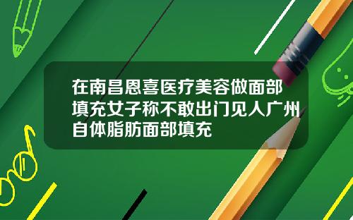 在南昌恩喜医疗美容做面部填充女子称不敢出门见人广州自体脂肪面部填充