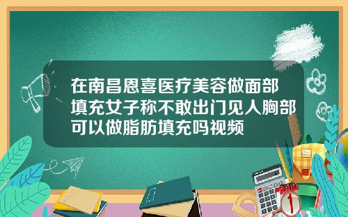 在南昌恩喜医疗美容做面部填充女子称不敢出门见人胸部可以做脂肪填充吗视频