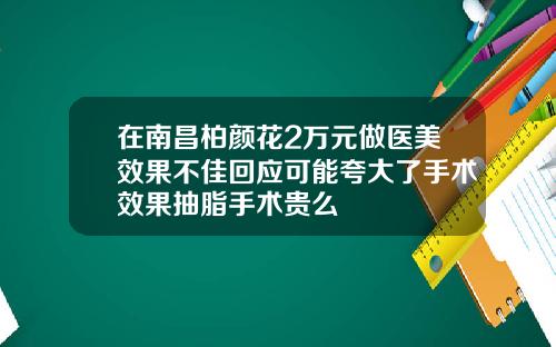在南昌柏颜花2万元做医美效果不佳回应可能夸大了手术效果抽脂手术贵么