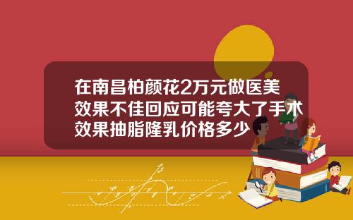 在南昌柏颜花2万元做医美效果不佳回应可能夸大了手术效果抽脂隆乳价格多少